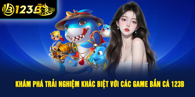Khám phá trải nghiệm khác biệt với các game bắn cá 123B 